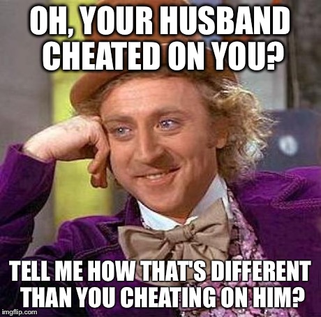 Creepy Condescending Wonka | OH, YOUR HUSBAND CHEATED ON YOU? TELL ME HOW THAT'S DIFFERENT THAN YOU CHEATING ON HIM? | image tagged in memes,creepy condescending wonka | made w/ Imgflip meme maker