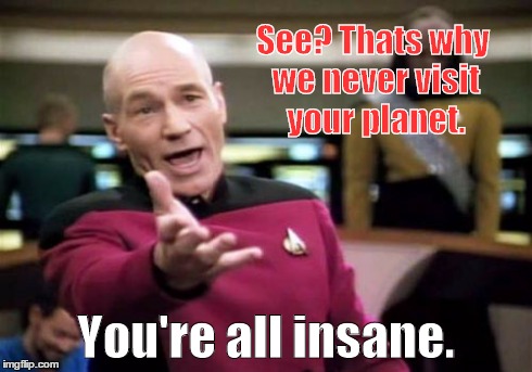 Picard Wtf Meme | See? Thats why we never visit your planet. You're all insane. | image tagged in memes,picard wtf | made w/ Imgflip meme maker