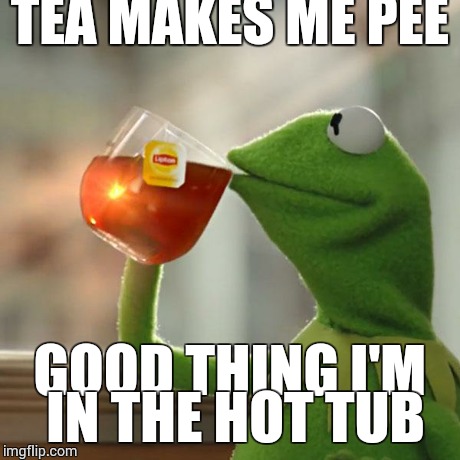 But That's None Of My Business | TEA MAKES ME PEE GOOD THING I'M IN THE HOT TUB | image tagged in memes,but thats none of my business,kermit the frog | made w/ Imgflip meme maker