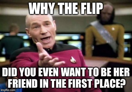 Picard Wtf Meme | WHY THE FLIP DID YOU EVEN WANT TO BE HER FRIEND IN THE FIRST PLACE? | image tagged in memes,picard wtf | made w/ Imgflip meme maker
