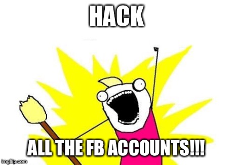 X All The Y | HACK ALL THE FB ACCOUNTS!!! | image tagged in memes,x all the y | made w/ Imgflip meme maker