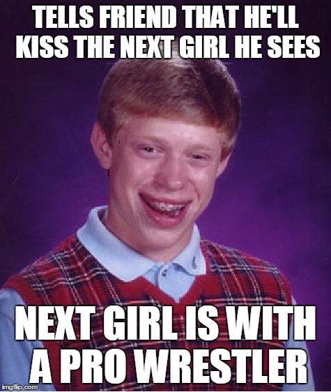 Well, It Was Nice Knowing You Brian | TELLS FRIEND THAT HE'LL KISS THE NEXT GIRL HE SEES NEXT GIRL IS WITH A PRO WRESTLER | image tagged in memes,bad luck brian | made w/ Imgflip meme maker