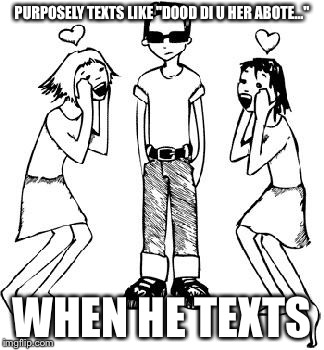 Popular Kid | PURPOSELY TEXTS LIKE "DOOD DI U HER ABOTE..." WHEN HE TEXTS | image tagged in popular kid | made w/ Imgflip meme maker