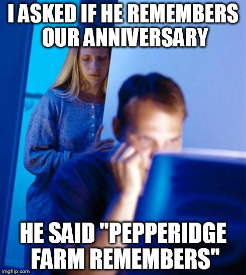 Redditor's Wife | I ASKED IF HE REMEMBERS OUR ANNIVERSARY HE SAID "PEPPERIDGE FARM REMEMBERS" | image tagged in memes,redditors wife | made w/ Imgflip meme maker