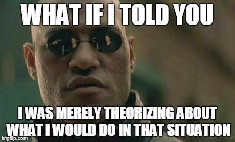 Matrix Morpheus Meme | WHAT IF I TOLD YOU I WAS MERELY THEORIZING ABOUT WHAT I WOULD DO IN THAT SITUATION | image tagged in memes,matrix morpheus | made w/ Imgflip meme maker