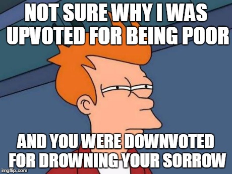 Futurama Fry Meme | NOT SURE WHY I WAS UPVOTED FOR BEING POOR AND YOU WERE DOWNVOTED FOR DROWNING YOUR SORROW | image tagged in memes,futurama fry | made w/ Imgflip meme maker