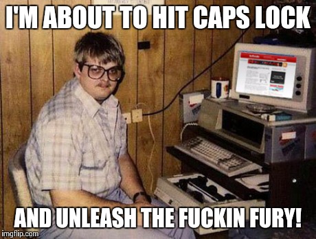 Unleash the fury! | I'M ABOUT TO HIT CAPS LOCK AND UNLEASH THE F**KIN FURY! | image tagged in memes,internet guide,caps lock,fury | made w/ Imgflip meme maker