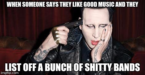 WHEN SOMEONE SAYS THEY LIKE GOOD MUSIC AND THEY LIST OFF A BUNCH OF SHITTY BANDS | image tagged in marilyn manson,gun,when someone,that moment when | made w/ Imgflip meme maker
