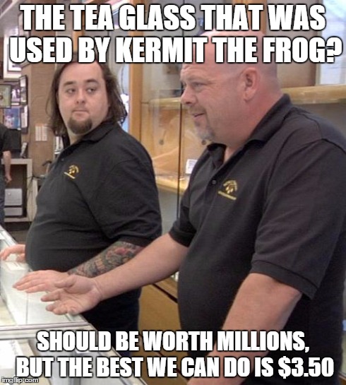 This show pisses me off... | THE TEA GLASS THAT WAS USED BY KERMIT THE FROG? SHOULD BE WORTH MILLIONS, BUT THE BEST WE CAN DO IS $3.50 | image tagged in pawn stars rebuttal,memes,kermit the frog,but thats none of my business | made w/ Imgflip meme maker