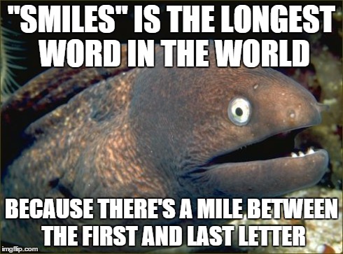 Bad Joke Eel | "SMILES" IS THE LONGEST WORD IN THE WORLD BECAUSE THERE'S A MILE BETWEEN THE FIRST AND LAST LETTER | image tagged in memes,bad joke eel | made w/ Imgflip meme maker