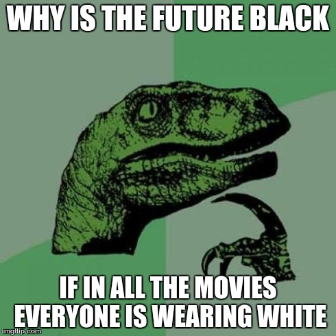 Philosoraptor | WHY IS THE FUTURE BLACK IF IN ALL THE MOVIES EVERYONE IS WEARING WHITE | image tagged in memes,philosoraptor | made w/ Imgflip meme maker