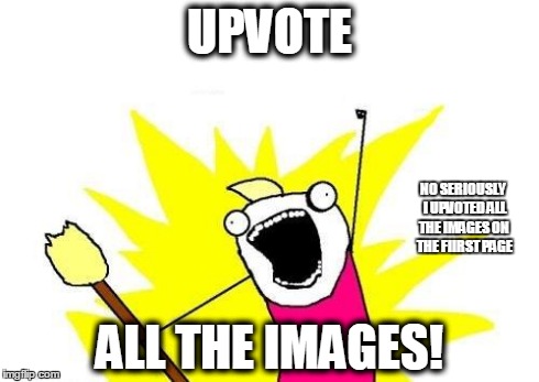 X All The Y | UPVOTE ALL THE IMAGES! NO SERIOUSLY I UPVOTED ALL THE IMAGES ON THE FIIRST PAGE | image tagged in memes,x all the y | made w/ Imgflip meme maker
