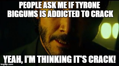 john wick is a big fan of chappelle's show | PEOPLE ASK ME IF TYRONE BIGGUMS IS ADDICTED TO CRACK YEAH, I'M THINKING IT'S CRACK! | image tagged in john wick,tyrone biggums,dave chappelle | made w/ Imgflip meme maker