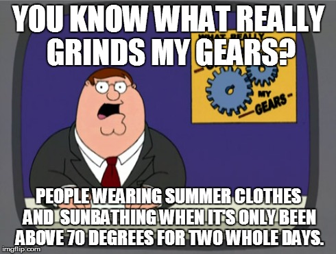 Peter Griffin News Meme | YOU KNOW WHAT REALLY GRINDS MY GEARS? PEOPLE WEARING SUMMER CLOTHES AND  SUNBATHING WHEN IT'S ONLY BEEN ABOVE 70 DEGREES FOR TWO WHOLE DAYS. | image tagged in memes,peter griffin news | made w/ Imgflip meme maker