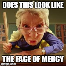 teachers | DOES THIS LOOK LIKE THE FACE OF MERCY | image tagged in teacher | made w/ Imgflip meme maker