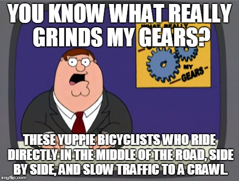 Peter Griffin News | YOU KNOW WHAT REALLY GRINDS MY GEARS? THESE YUPPIE BICYCLISTS WHO RIDE DIRECTLY IN THE MIDDLE OF THE ROAD, SIDE BY SIDE, AND SLOW TRAFFIC TO | image tagged in memes,peter griffin news | made w/ Imgflip meme maker