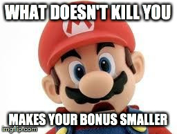 mario | WHAT DOESN'T KILL YOU MAKES YOUR BONUS SMALLER | image tagged in mario | made w/ Imgflip meme maker