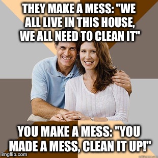 Scumbag Parents | THEY MAKE A MESS: "WE ALL LIVE IN THIS HOUSE, WE ALL NEED TO CLEAN IT" YOU MAKE A MESS: "YOU MADE A MESS, CLEAN IT UP!" | image tagged in scumbag parents,AdviceAnimals | made w/ Imgflip meme maker