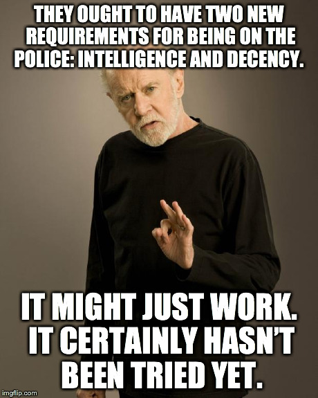 George Carlin | THEY OUGHT TO HAVE TWO NEW REQUIREMENTS FOR BEING ON THE POLICE: INTELLIGENCE AND DECENCY. IT MIGHT JUST WORK. IT CERTAINLY HASN’T BEEN TRIE | image tagged in george carlin | made w/ Imgflip meme maker