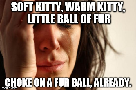 First World Problems Meme | SOFT KITTY, WARM KITTY, LITTLE BALL OF FUR CHOKE ON A FUR BALL, ALREADY. | image tagged in memes,first world problems | made w/ Imgflip meme maker