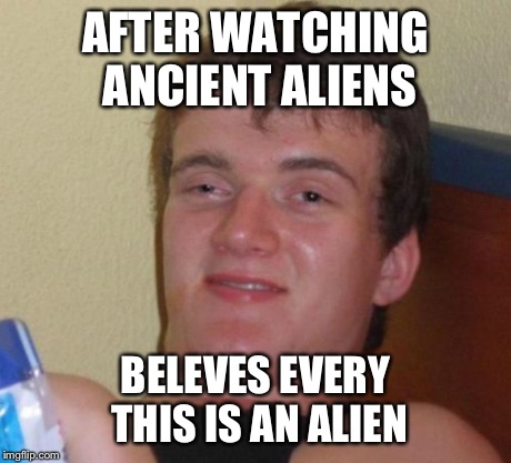 After watching ancient aliens | AFTER WATCHING ANCIENT ALIENS BELEVES EVERY THIS IS AN ALIEN | image tagged in memes,10 guy,ancient aliens | made w/ Imgflip meme maker
