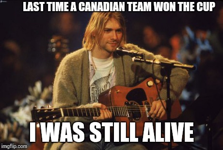 hockey woes | LAST TIME A CANADIAN TEAM WON THE CUP I WAS STILL ALIVE | image tagged in kurt cobain | made w/ Imgflip meme maker