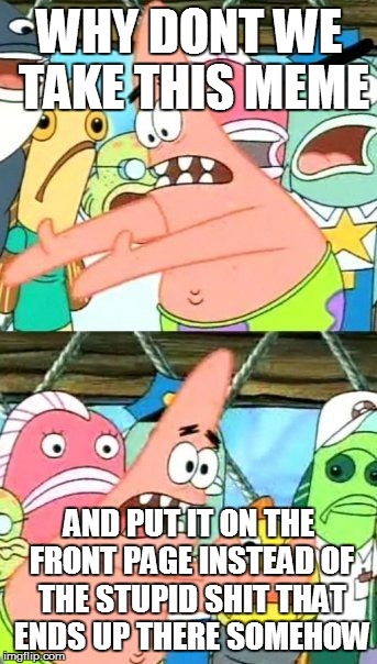 Put It Somewhere Else Patrick Meme | WHY DONT WE TAKE THIS MEME AND PUT IT ON THE FRONT PAGE INSTEAD OF THE STUPID SHIT THAT ENDS UP THERE SOMEHOW | image tagged in memes,put it somewhere else patrick | made w/ Imgflip meme maker