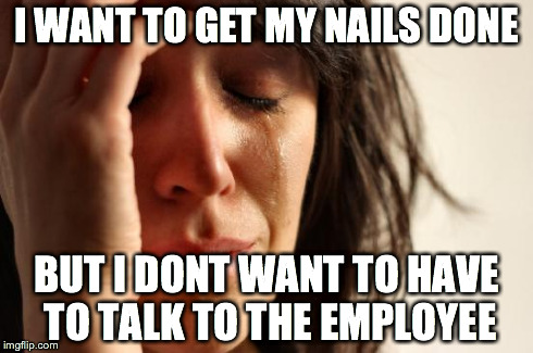 First World Problems Meme | I WANT TO GET MY NAILS DONE BUT I DONT WANT TO HAVE TO TALK TO THE EMPLOYEE | image tagged in memes,first world problems | made w/ Imgflip meme maker