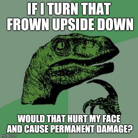 Let's All Think About This | IF I TURN THAT FROWN UPSIDE DOWN WOULD THAT HURT MY FACE AND CAUSE PERMANENT DAMAGE? | image tagged in memes,philosoraptor | made w/ Imgflip meme maker