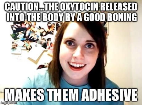 Overly Attached Girlfriend Meme | CAUTION...THE OXYTOCIN RELEASED INTO THE BODY BY A GOOD BONING MAKES THEM ADHESIVE | image tagged in memes,overly attached girlfriend | made w/ Imgflip meme maker