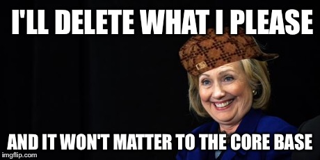 I thought the recycle bin was a good thing! | I'LL DELETE WHAT I PLEASE AND IT WON'T MATTER TO THE CORE BASE | image tagged in hillary,scumbag,memes | made w/ Imgflip meme maker