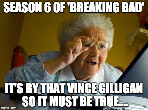 Grandma Finds The Internet Meme | SEASON 6 OF 'BREAKING BAD' IT'S BY THAT VINCE GILLIGAN SO IT MUST BE TRUE…. | image tagged in memes,grandma finds the internet | made w/ Imgflip meme maker