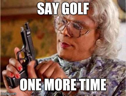 Am I the only one who has no idea who Jordan Spieth is?  | SAY GOLF ONE MORE TIME | image tagged in madea,funny,golf,meme,funny memes,one more time | made w/ Imgflip meme maker