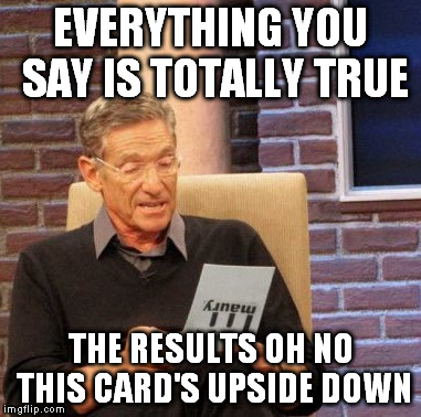 upside down is tricky | EVERYTHING YOU SAY IS TOTALLY TRUE THE RESULTS OH NO THIS CARD'S UPSIDE DOWN | image tagged in memes,maury lie detector | made w/ Imgflip meme maker