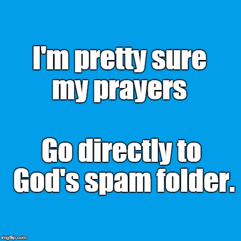 I'm pretty sure my prayers Go directly to God's spam folder. | image tagged in plan a | made w/ Imgflip meme maker
