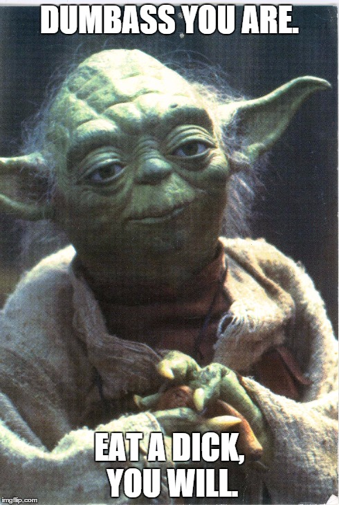 enough of your shit, yoda has. | DUMBASS YOU ARE. EAT A DICK, YOU WILL. | image tagged in yoda,eat a dick | made w/ Imgflip meme maker