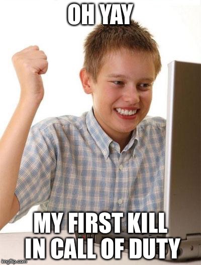 First Day On The Internet Kid Meme | OH YAY MY FIRST KILL IN CALL OF DUTY | image tagged in memes,first day on the internet kid | made w/ Imgflip meme maker