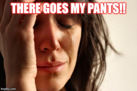 First World Problems Meme | THERE GOES MY PANTS!! | image tagged in memes,first world problems | made w/ Imgflip meme maker