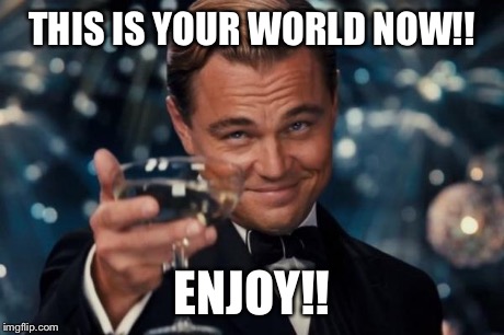 Leonardo Dicaprio Cheers Meme | THIS IS YOUR WORLD NOW!! ENJOY!! | image tagged in memes,leonardo dicaprio cheers | made w/ Imgflip meme maker