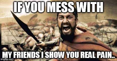 Sparta Leonidas | IF YOU MESS WITH MY FRIENDS I SHOW YOU REAL PAIN.. | image tagged in memes,sparta leonidas | made w/ Imgflip meme maker
