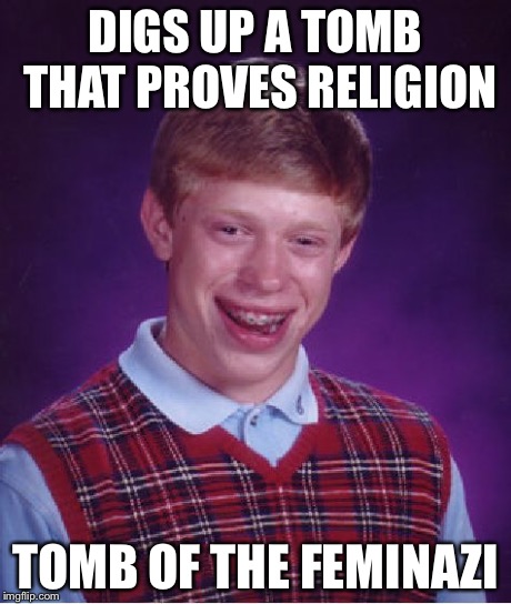 Bad Luck Brian | DIGS UP A TOMB THAT PROVES RELIGION TOMB OF THE FEMINAZI | image tagged in memes,bad luck brian | made w/ Imgflip meme maker