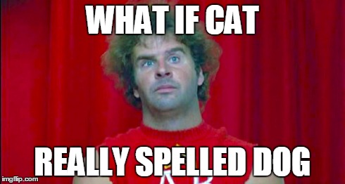 what if cat really spelled dog | WHAT IF CAT REALLY SPELLED DOG | image tagged in ogre,revenge of the nerds,nerds,dog,cat | made w/ Imgflip meme maker