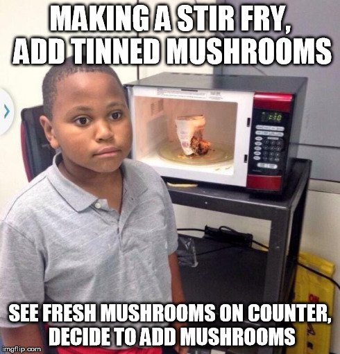 Microwave kid | MAKING A STIR FRY, ADD TINNED MUSHROOMS SEE FRESH MUSHROOMS ON COUNTER, DECIDE TO ADD MUSHROOMS | image tagged in microwave kid | made w/ Imgflip meme maker