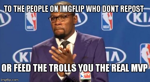 You The Real MVP Meme | TO THE PEOPLE ON IMGFLIP WHO DONT REPOST OR FEED THE TROLLS YOU THE REAL MVP | image tagged in memes,you the real mvp | made w/ Imgflip meme maker