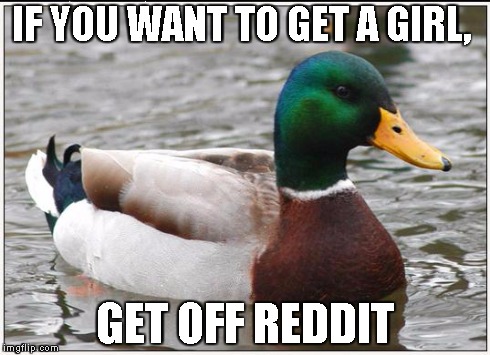 Actual Advice Mallard | IF YOU WANT TO GET A GIRL, GET OFF REDDIT | image tagged in memes,actual advice mallard,AdviceAnimals | made w/ Imgflip meme maker