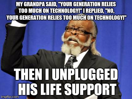 Too Damn High | MY GRANDPA SAID, "YOUR GENERATION RELIES TOO MUCH ON TECHNOLOGY!" I REPLIED, "NO, YOUR GENERATION RELIES TOO MUCH ON TECHNOLOGY!" THEN I UNP | image tagged in memes,too damn high | made w/ Imgflip meme maker