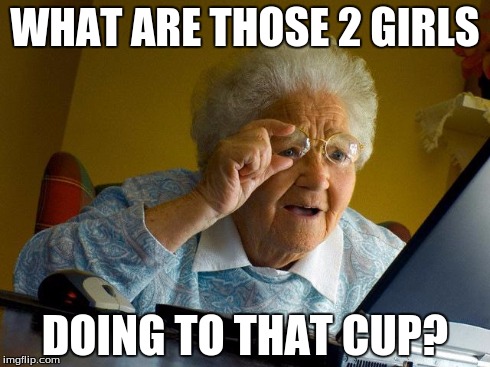 Grandma Finds The Internet | WHAT ARE THOSE 2 GIRLS DOING TO THAT CUP? | image tagged in memes,grandma finds the internet | made w/ Imgflip meme maker