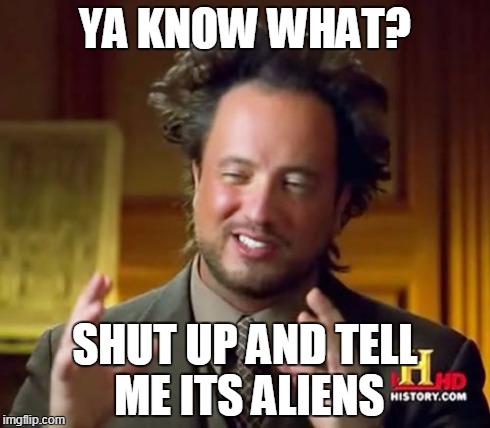 Ancient Aliens Meme | YA KNOW WHAT? SHUT UP AND TELL ME ITS ALIENS | image tagged in memes,ancient aliens | made w/ Imgflip meme maker