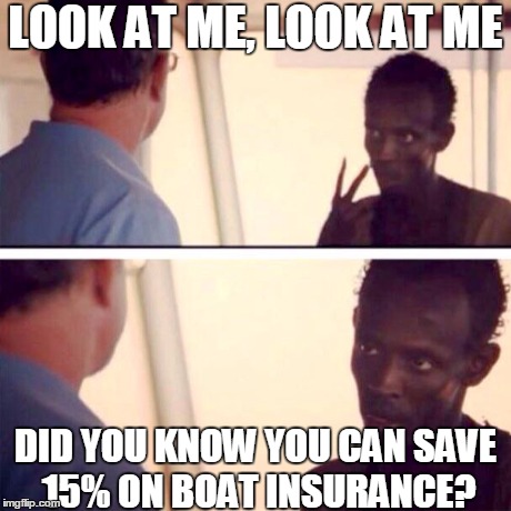 Look at me 1 | LOOK AT ME, LOOK AT ME DID YOU KNOW YOU CAN SAVE 15% ON BOAT INSURANCE? | image tagged in captain phillips - i'm the captain now,funny | made w/ Imgflip meme maker