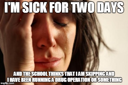 First World Problems Meme | I'M SICK FOR TWO DAYS AND THE SCHOOL THINKS THAT I AM SKIPPING AND I HAVE BEEN RUNNING A DRUG OPERATION OR SOMETHING | image tagged in memes,first world problems | made w/ Imgflip meme maker